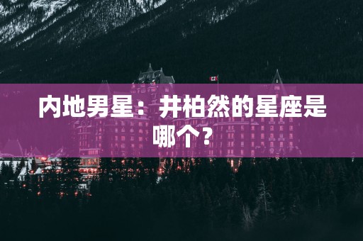 内地男星：井柏然的星座是哪个？