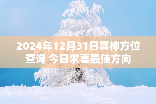 2024年12月31日喜神方位查询 今日求喜最佳方向