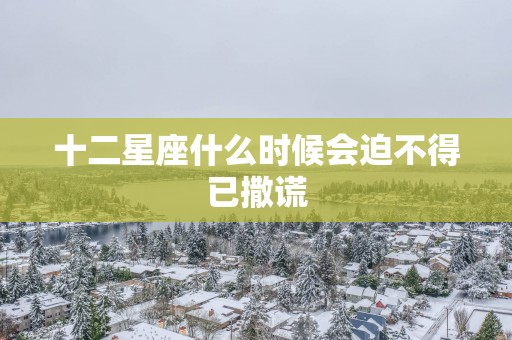 十二星座什么时候会迫不得已撒谎
