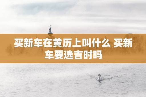 买新车在黄历上叫什么 买新车要选吉时吗