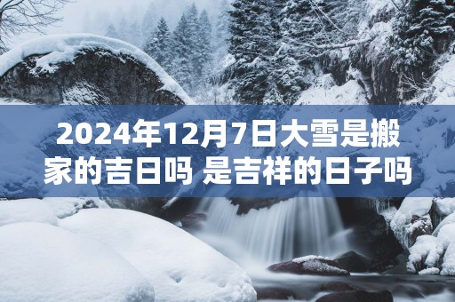 2025年12月7日大雪是搬家的吉日吗 是吉祥的日子吗