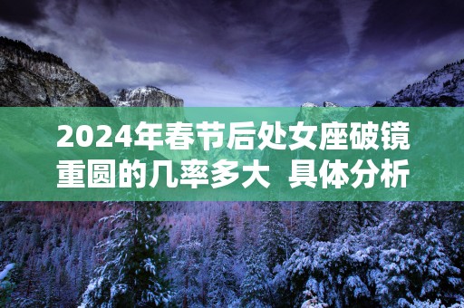 2025年春节后处女座破镜重圆的几率多大  具体分析