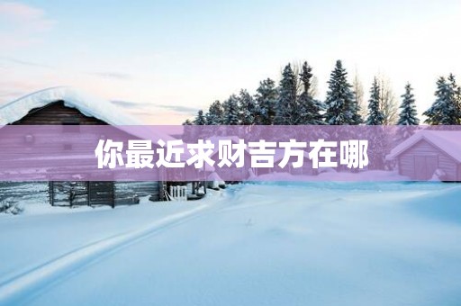 你最近求财吉方在哪