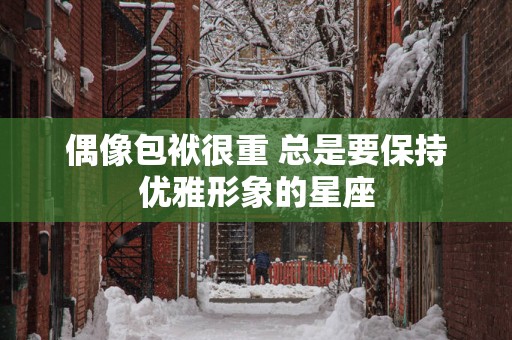 偶像包袱很重 总是要保持优雅形象的星座
