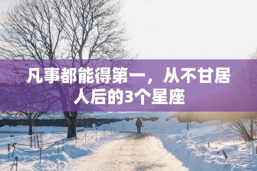 凡事都能得第一，从不甘居人后的3个星座