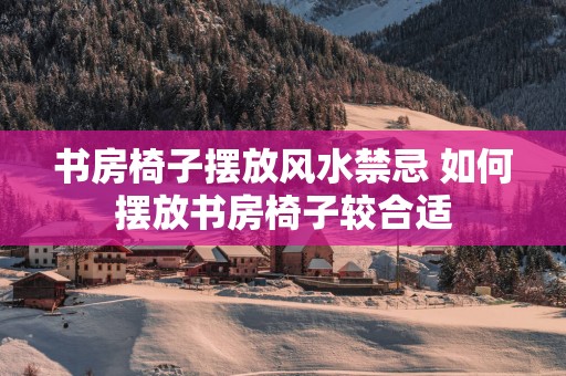 书房椅子摆放风水禁忌 如何摆放书房椅子较合适