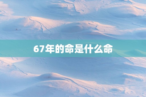 67年的命是什么命