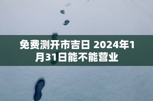 免费测开市吉日 2025年1月31日能不能营业