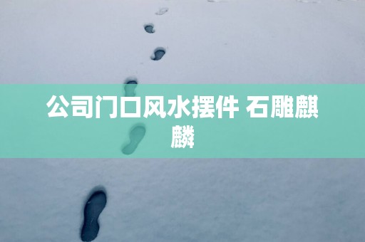 公司门口风水摆件 石雕麒麟
