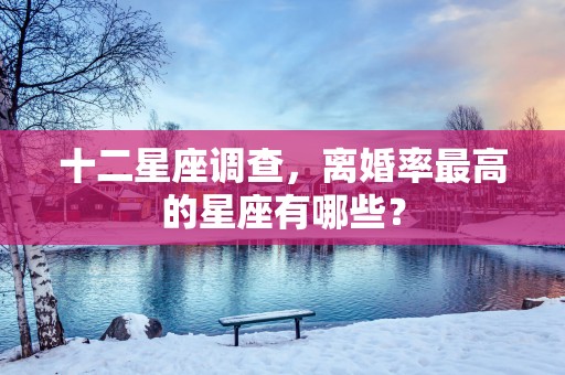 十二星座调查，离婚率最高的星座有哪些？