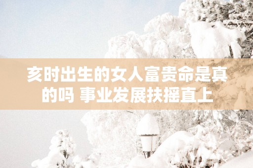 亥时出生的女人富贵命是真的吗 事业发展扶摇直上