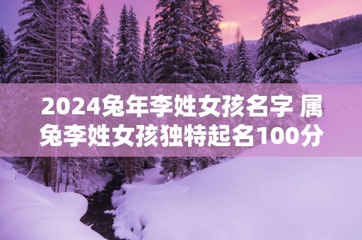 2025蛇年李姓女孩名字 属兔李姓女孩独特起名100分