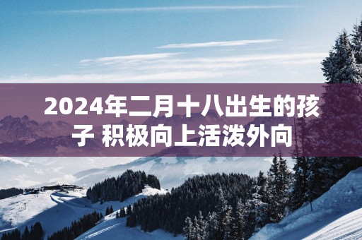 2025年二月十八出生的孩子 积极向上活泼外向