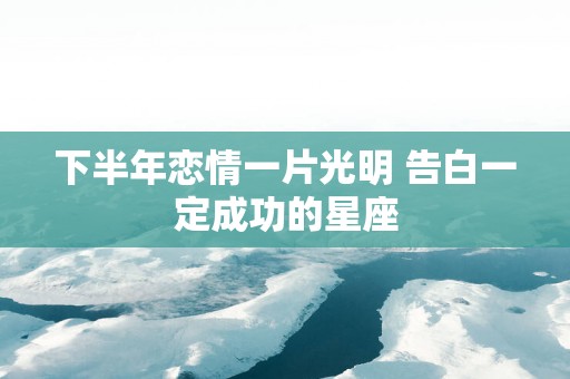 下半年恋情一片光明 告白一定成功的星座