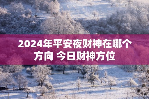 2025年平安夜财神在哪个方向 今日财神方位