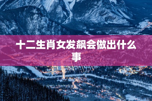 十二生肖女发飙会做出什么事