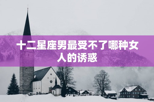 十二星座男最受不了哪种女人的诱惑