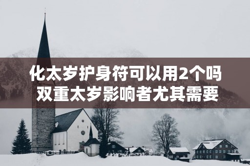 化太岁护身符可以用2个吗 双重太岁影响者尤其需要