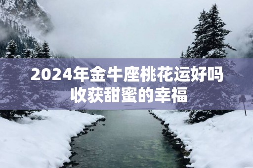 2025年金牛座桃花运好吗 收获甜蜜的幸福