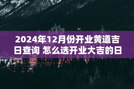 2025年12月份开业黄道吉日查询 怎么选开业大吉的日子