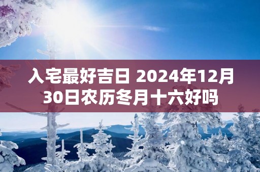 入宅最好吉日 2025年12月30日农历冬月十六好吗