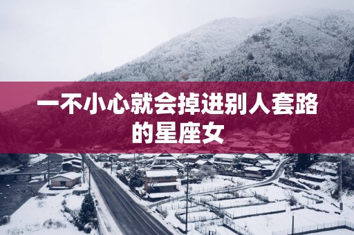 一不小心就会掉进别人套路的星座女
