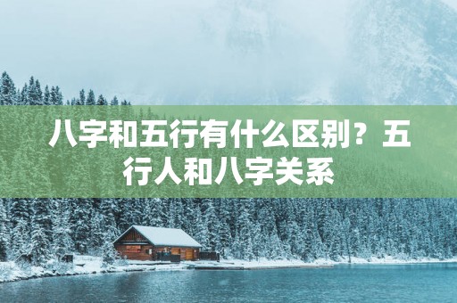 八字和五行有什么区别？五行人和八字关系
