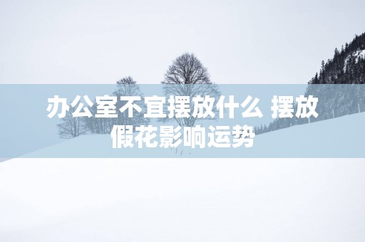 办公室不宜摆放什么 摆放假花影响运势