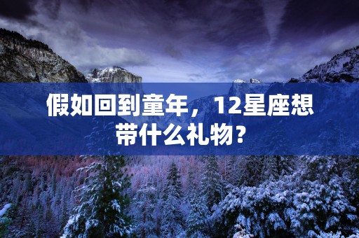 假如回到童年，12星座想带什么礼物？