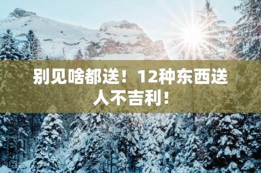 别见啥都送！12种东西送人不吉利！