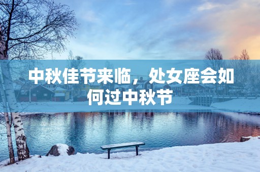 中秋佳节来临，处女座会如何过中秋节