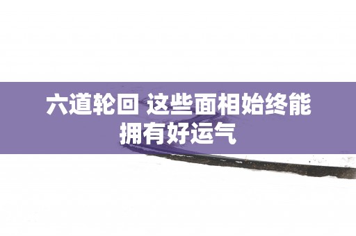 六道轮回 这些面相始终能拥有好运气