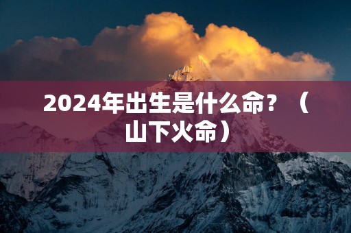 2025年出生是什么命？（山下火命）
