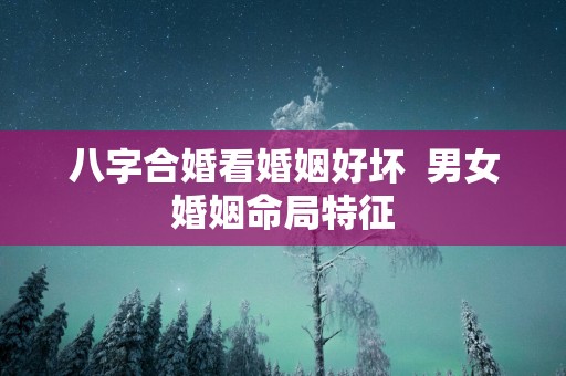 八字合婚看婚姻好坏  男女婚姻命局特征