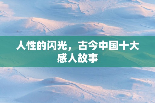人性的闪光，古今中国十大感人故事