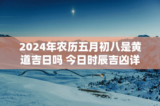 2025年农历五月初八是黄道吉日吗 今日时辰吉凶详细查询