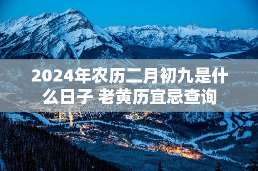 2025年农历二月初九是什么日子 老黄历宜忌查询