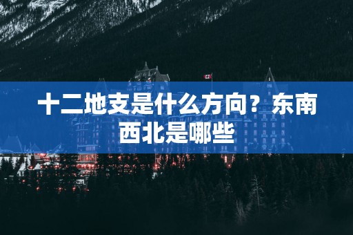 十二地支是什么方向？东南西北是哪些