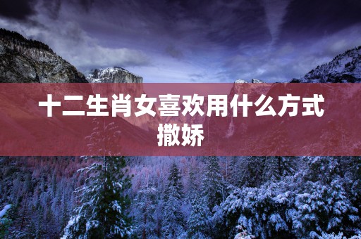 十二生肖女喜欢用什么方式撒娇