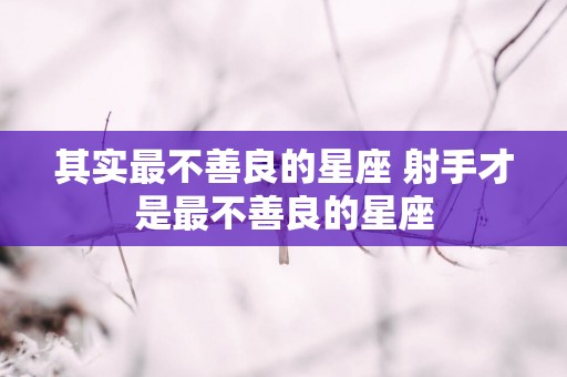 其实最不善良的星座 射手才是最不善良的星座