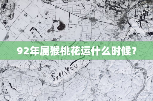 92年属猴桃花运什么时候？