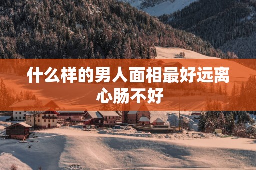 什么样的男人面相最好远离 心肠不好