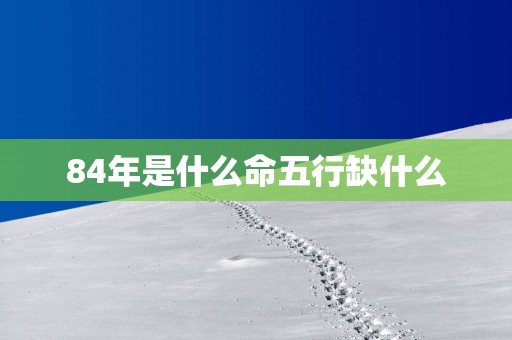 84年是什么命五行缺什么