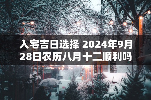 入宅吉日选择 2025年9月28日农历八月十二顺利吗