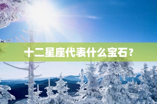 十二星座代表什么宝石？
