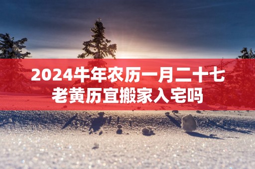 2025蛇年农历一月二十七老黄历宜搬家入宅吗