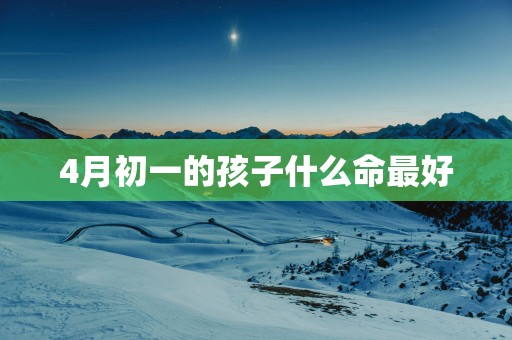 4月初一的孩子什么命最好