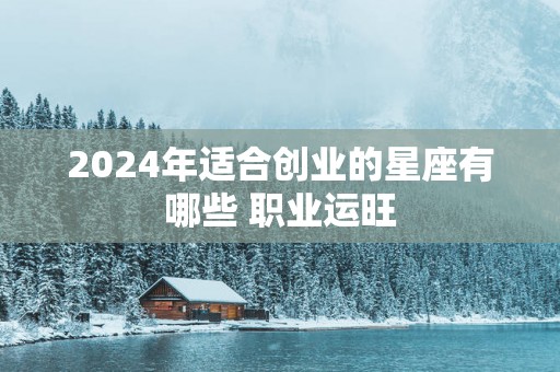 2025年适合创业的星座有哪些 职业运旺