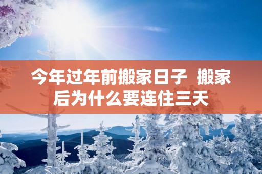 今年过年前搬家日子  搬家后为什么要连住三天