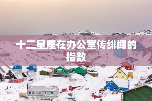 十二星座在办公室传绯闻的指数